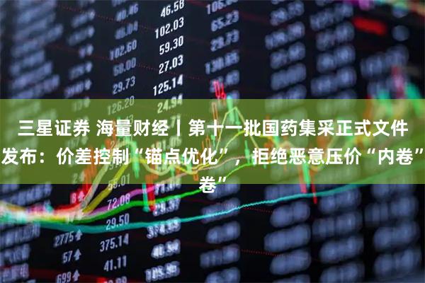 三星证券 海量财经丨第十一批国药集采正式文件发布：价差控制“锚点优化”，拒绝恶意压价“内卷”