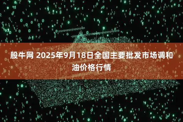 股牛网 2025年9月18日全国主要批发市场调和油价格行情
