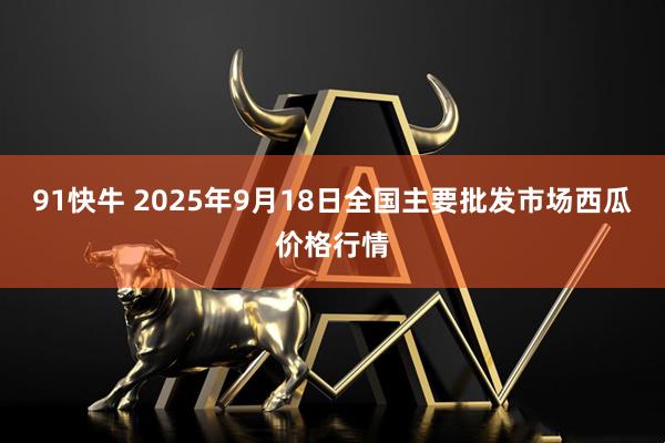 91快牛 2025年9月18日全国主要批发市场西瓜价格行情