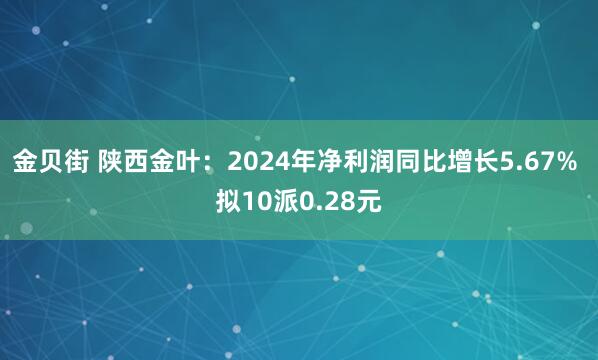 金贝街 陕西金叶：2024年净利润同比增长5.67% 拟10派0.28元