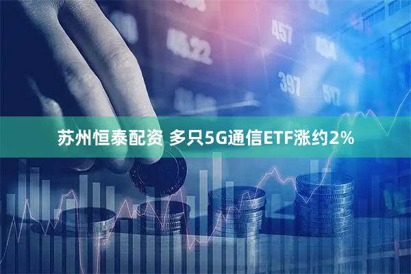 苏州恒泰配资 多只5G通信ETF涨约2%