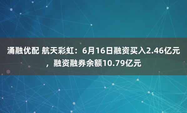 涌融优配 航天彩虹：6月16日融资买入2.46亿元，融资融券余额10.79亿元