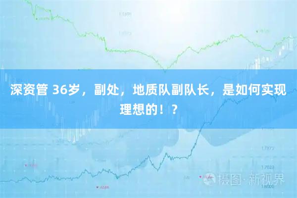深资管 36岁，副处，地质队副队长，是如何实现理想的！？
