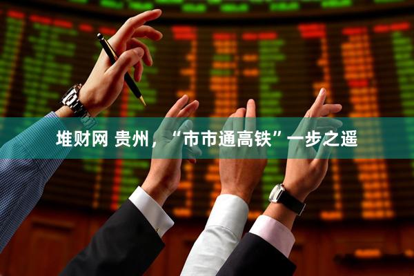 堆财网 贵州，“市市通高铁”一步之遥