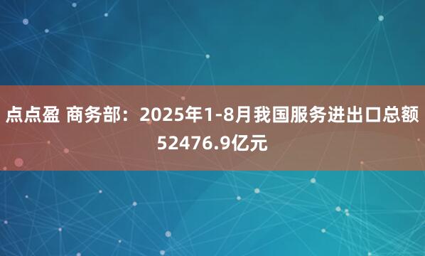 点点盈 商务部：2025年1-8月我国服务进出口总额52476.9亿元