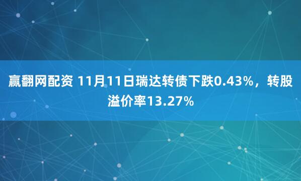 赢翻网配资 11月11日瑞达转债下跌0.43%，转股溢价率13.27%