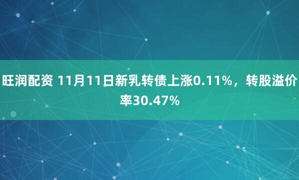 旺润配资 11月11日新乳转债上涨0.11%，转股溢价率30.47%