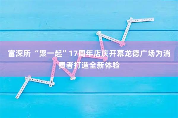 富深所 “聚一起”17周年店庆开幕龙德广场为消费者打造全新体验