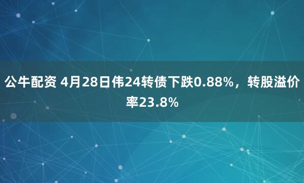 公牛配资 4月28日伟24转债下跌0.88%，转股溢价率23.8%