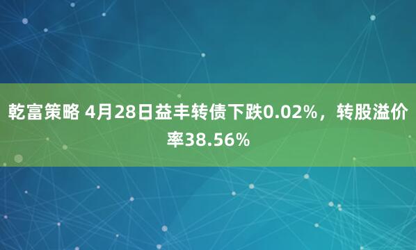 乾富策略 4月28日益丰转债下跌0.02%，转股溢价率38.56%