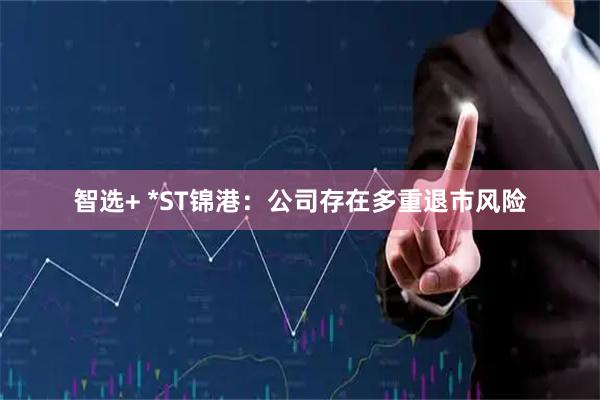 智选+ *ST锦港：公司存在多重退市风险