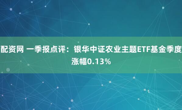 配资网 一季报点评：银华中证农业主题ETF基金季度涨幅0.13%