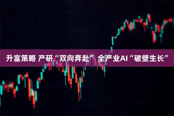 升富策略 产研“双向奔赴” 全产业AI“破壁生长”