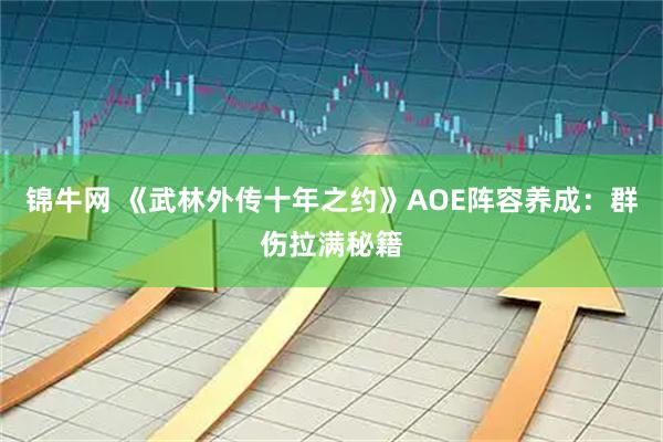 锦牛网 《武林外传十年之约》AOE阵容养成：群伤拉满秘籍