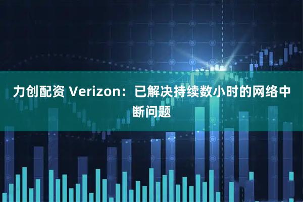 力创配资 Verizon：已解决持续数小时的网络中断问题