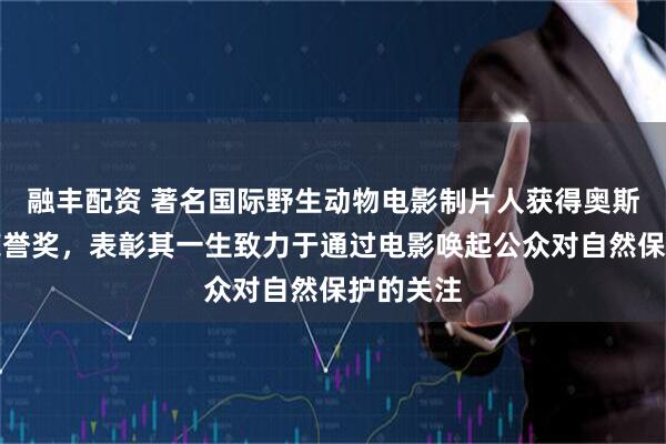 融丰配资 著名国际野生动物电影制片人获得奥斯卡特别荣誉奖，表彰其一生致力于通过电影唤起公众对自然保护的关注