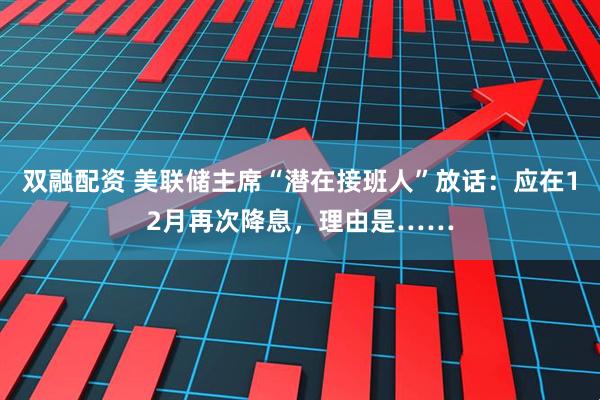 双融配资 美联储主席“潜在接班人”放话：应在12月再次降息，理由是……