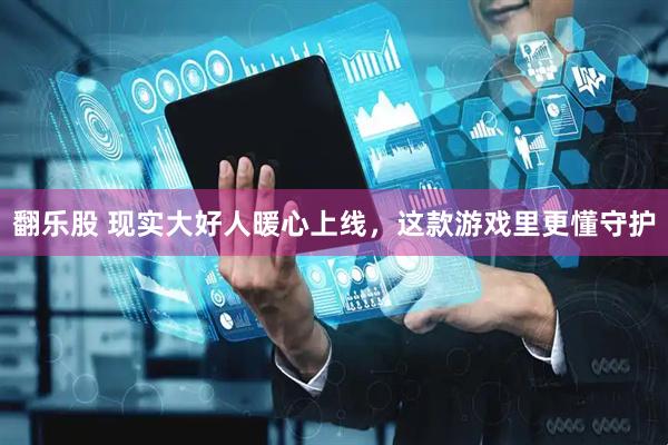 翻乐股 现实大好人暖心上线，这款游戏里更懂守护
