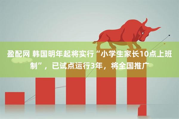 盈配网 韩国明年起将实行“小学生家长10点上班制”，已试点运行3年，将全国推广